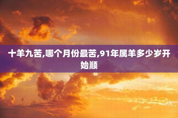 十羊九苦,哪个月份最苦,91年属羊多少岁开始顺
