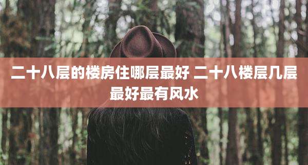 二十八层的楼房住哪层最好 二十八楼层几层最好最有风水