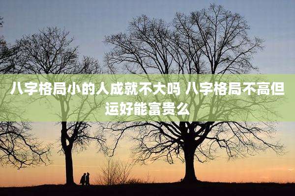 八字格局小的人成就不大吗 八字格局不高但运好能富贵么