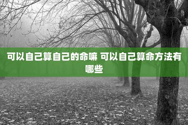 可以自己算自己的命嘛 可以自己算命方法有哪些