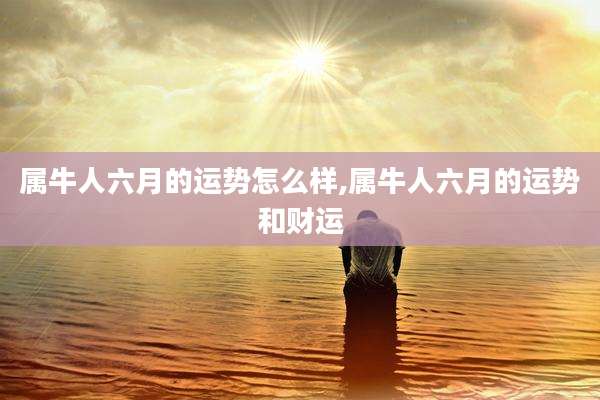 属牛人六月的运势怎么样,属牛人六月的运势和财运