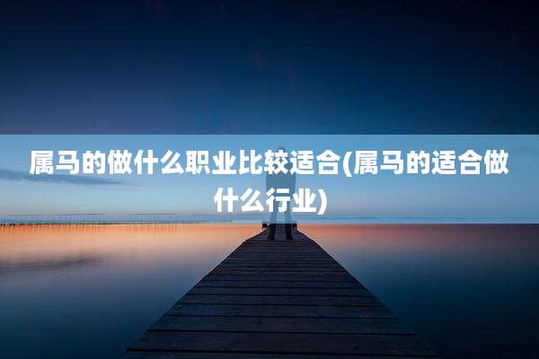 属马的做什么职业比较适合(属马的适合做什么行业)
