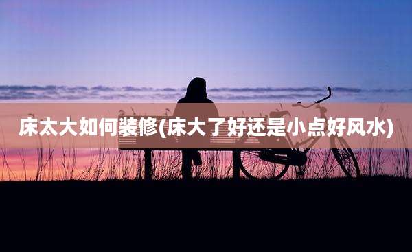 床太大如何装修(床大了好还是小点好风水)