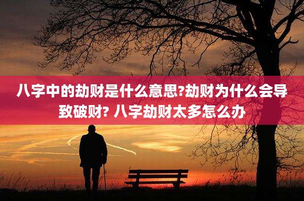 八字中的劫财是什么意思?劫财为什么会导致破财? 八字劫财太多怎么办