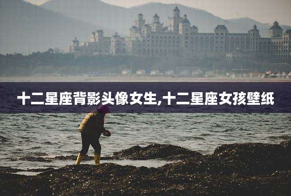 十二星座背影头像女生,十二星座女孩壁纸