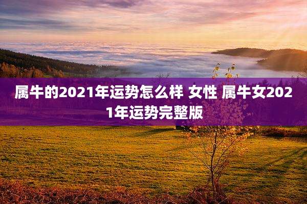 属牛的2021年运势怎么样 女性 属牛女2021年运势完整版