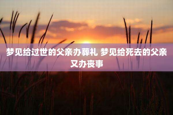 梦见给过世的父亲办葬礼 梦见给死去的父亲又办丧事