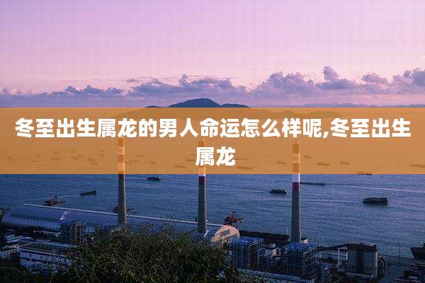 冬至出生属龙的男人命运怎么样呢,冬至出生 属龙