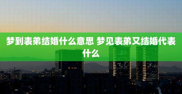 梦到表弟结婚什么意思 梦见表弟又结婚代表什么