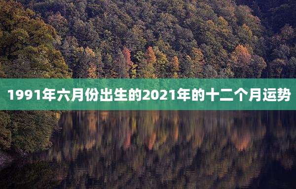1991年六月份出生的2021年的十二个月运势