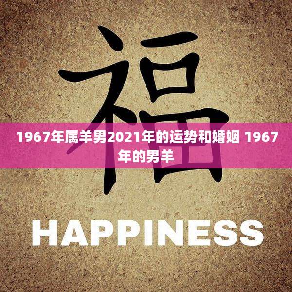 1967年属羊男2021年的运势和婚姻 1967年的男羊