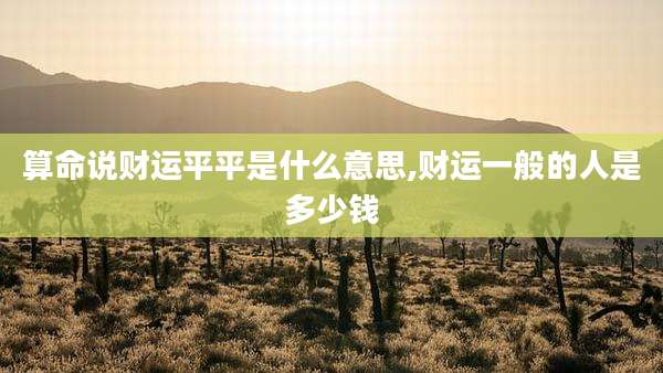 算命说财运平平是什么意思,财运一般的人是多少钱