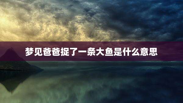 梦见爸爸捉了一条大鱼是什么意思