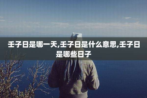 壬子日是哪一天,壬子日是什么意思,壬子日是哪些日子