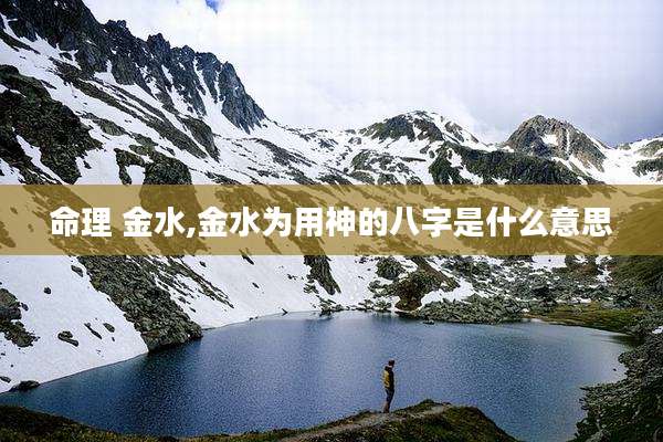 命理 金水,金水为用神的八字是什么意思