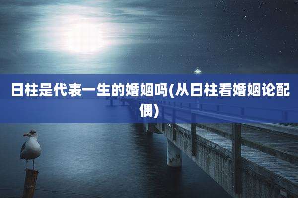 日柱是代表一生的婚姻吗(从日柱看婚姻论配偶)