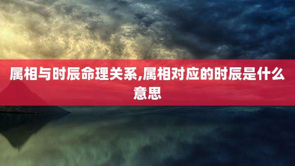属相与时辰命理关系,属相对应的时辰是什么意思