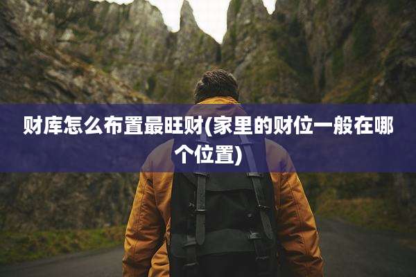 财库怎么布置最旺财(家里的财位一般在哪个位置)