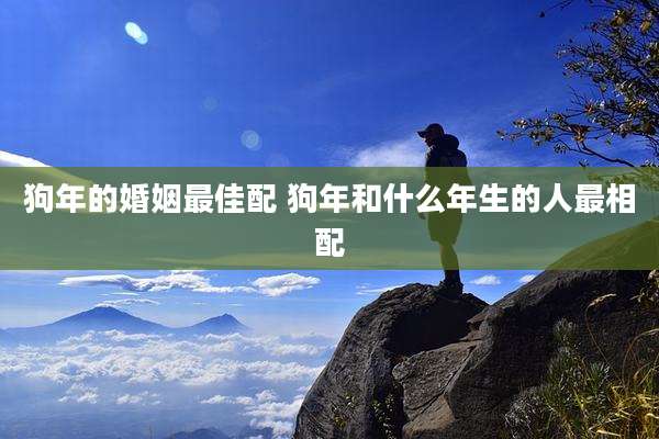 狗年的婚姻最佳配 狗年和什么年生的人最相配