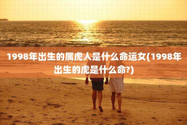 1998年出生的属虎人是什么命运女(1998年出生的虎是什么命?)