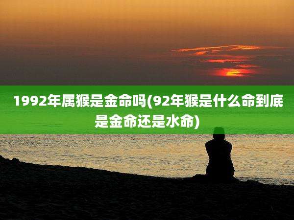 1992年属猴是金命吗(92年猴是什么命到底是金命还是水命)