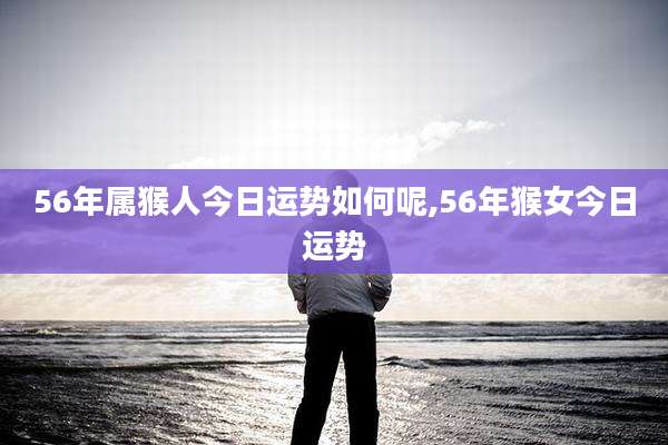 56年属猴人今日运势如何呢,56年猴女今日运势