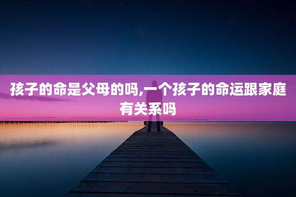 孩子的命是父母的吗,一个孩子的命运跟家庭有关系吗