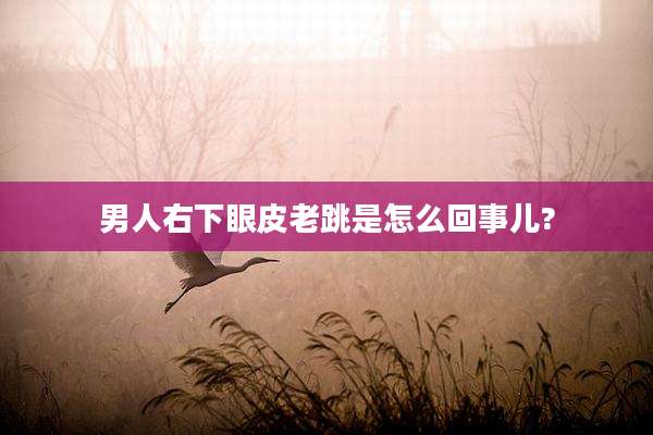 男人右下眼皮老跳是怎么回事儿?