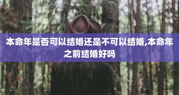 本命年是否可以结婚还是不可以结婚,本命年之前结婚好吗