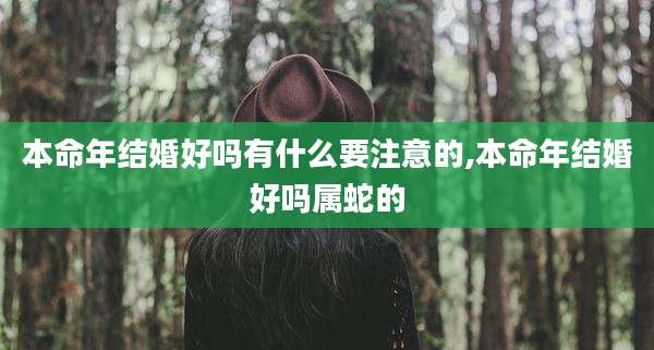本命年结婚好吗有什么要注意的,本命年结婚好吗属蛇的