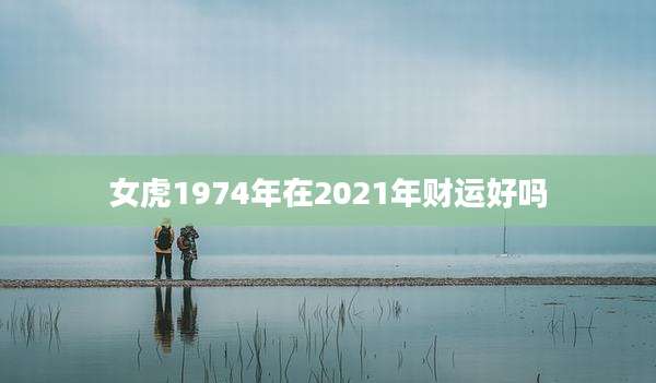 女虎1974年在2021年财运好吗
