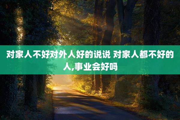 对家人不好对外人好的说说 对家人都不好的人,事业会好吗