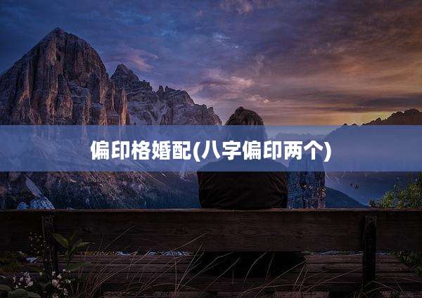 偏印格婚配(八字偏印两个)
