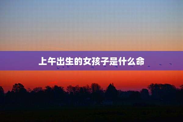 上午出生的女孩子是什么命