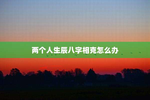 两个人生辰八字相克怎么办