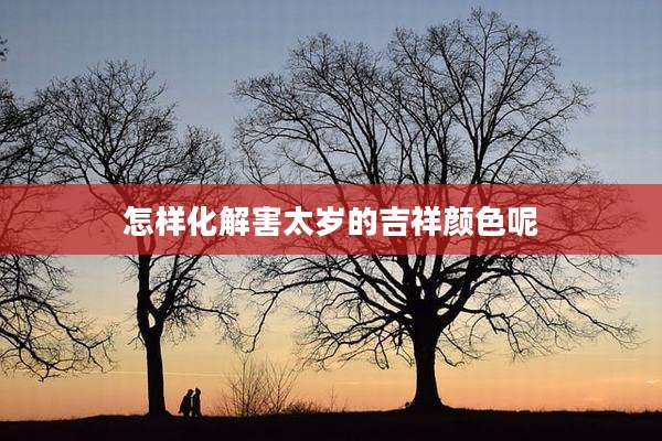 怎样化解害太岁的吉祥颜色呢