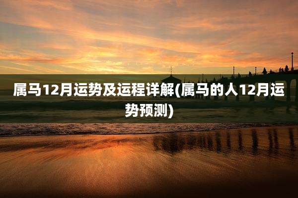 属马12月运势及运程详解(属马的人12月运势预测)
