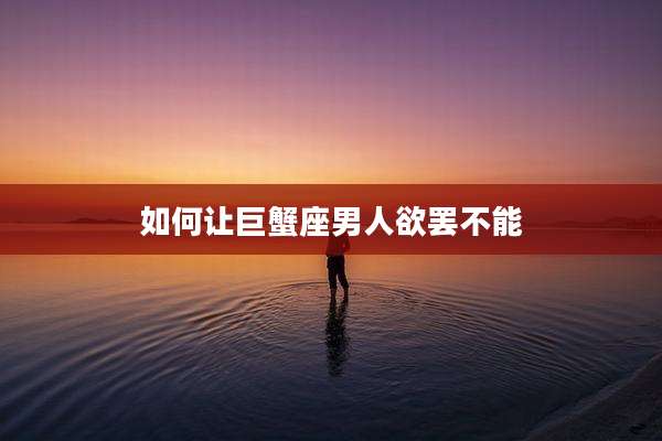 如何让巨蟹座男人欲罢不能