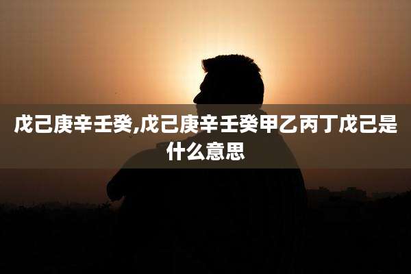 戊己庚辛壬癸,戊己庚辛壬癸甲乙丙丁戊己是什么意思