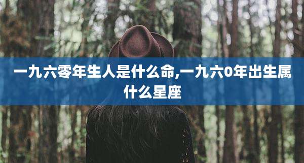一九六零年生人是什么命,一九六0年出生属什么星座
