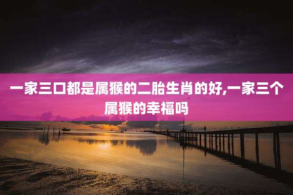 一家三口都是属猴的二胎生肖的好,一家三个属猴的幸福吗