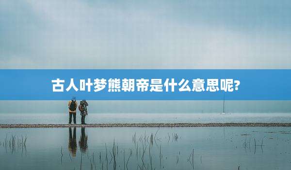 古人叶梦熊朝帝是什么意思呢?