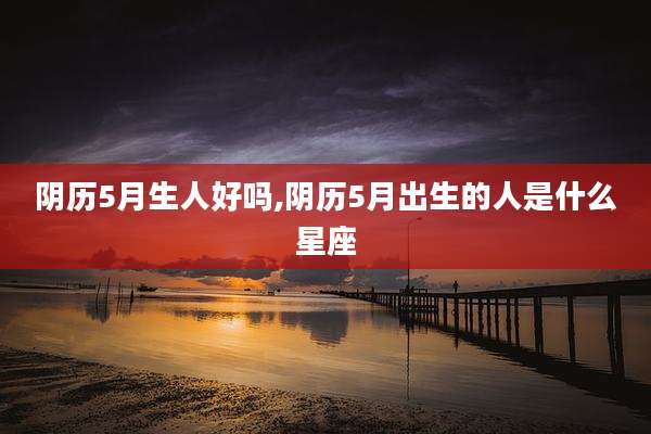 阴历5月生人好吗,阴历5月出生的人是什么星座