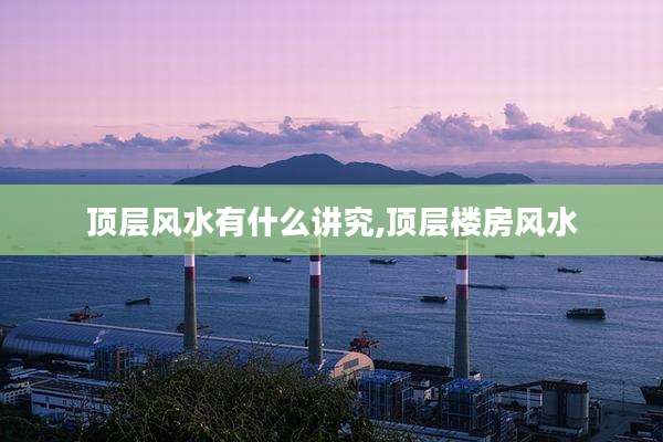 顶层风水有什么讲究,顶层楼房风水