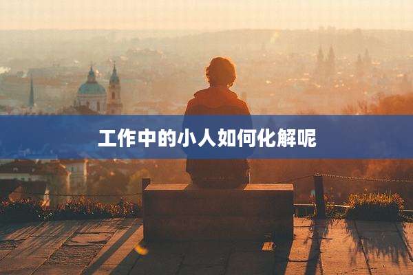 工作中的小人如何化解呢