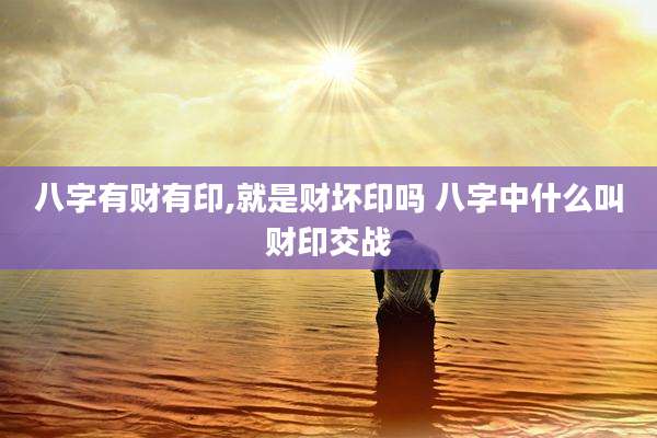 八字有财有印,就是财坏印吗 八字中什么叫财印交战