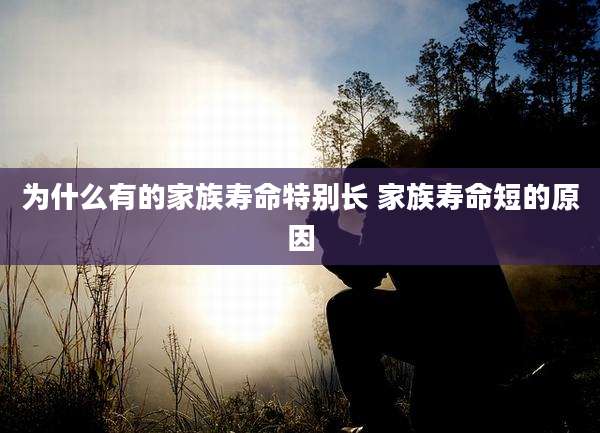 为什么有的家族寿命特别长 家族寿命短的原因