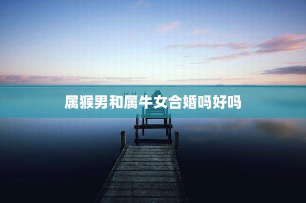 属猴男和属牛女合婚吗好吗