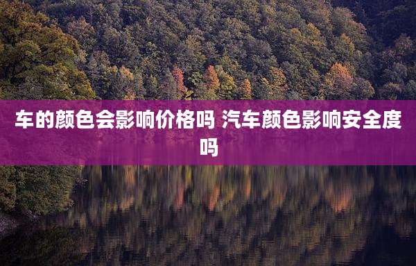 车的颜色会影响价格吗 汽车颜色影响安全度吗