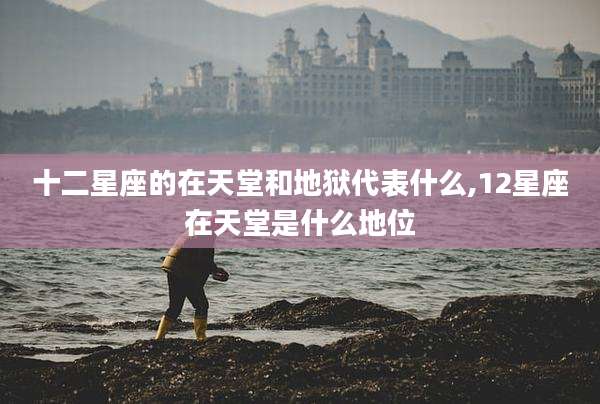 十二星座的在天堂和地狱代表什么,12星座在天堂是什么地位